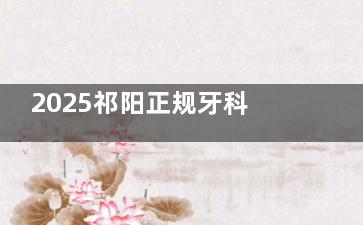 2025祁阳正规牙科医院收费价目+医院名单一定要看！魏氏|龙山口腔种牙矫牙等价格齐全